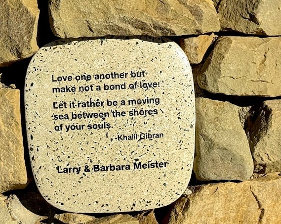 "Love one another but make not a bond of love! Let it rather be a moving sea between the shores of your souls." Khalil Gibran Larry & Barbara Meister – more words of wisdom in the Ventura Botanical Gardens